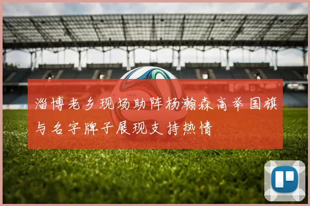 淄博老乡现场助阵杨瀚森高举国旗与名字牌子展现支持热情