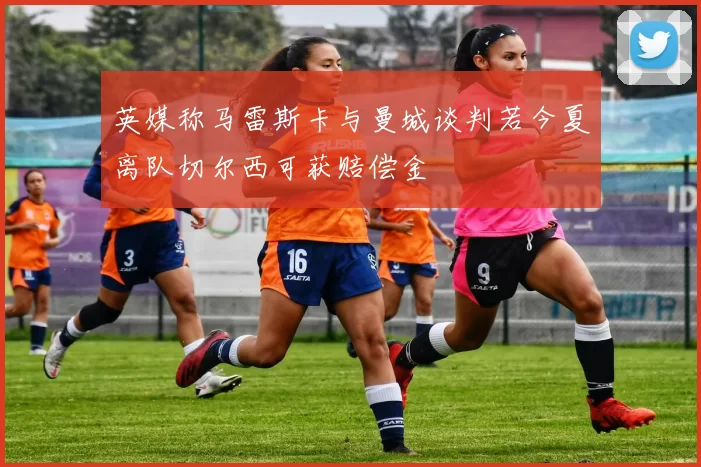英媒称马雷斯卡与曼城谈判若今夏离队切尔西可获赔偿金
