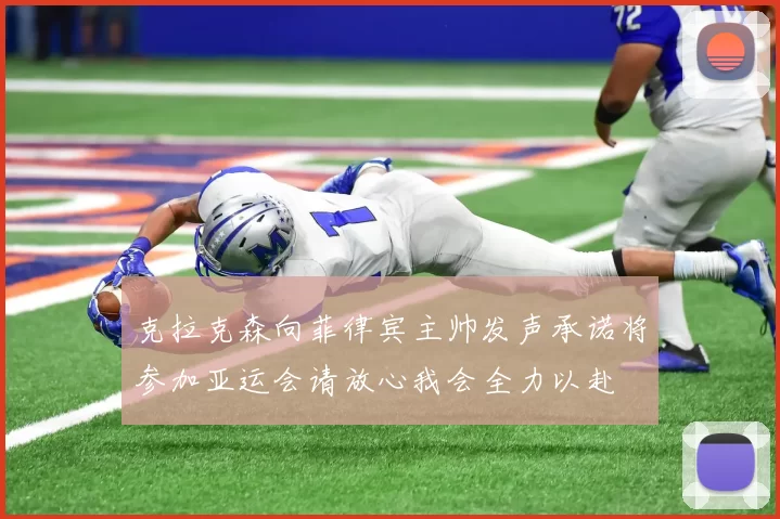 克拉克森向菲律宾主帅发声承诺将参加亚运会请放心我会全力以赴