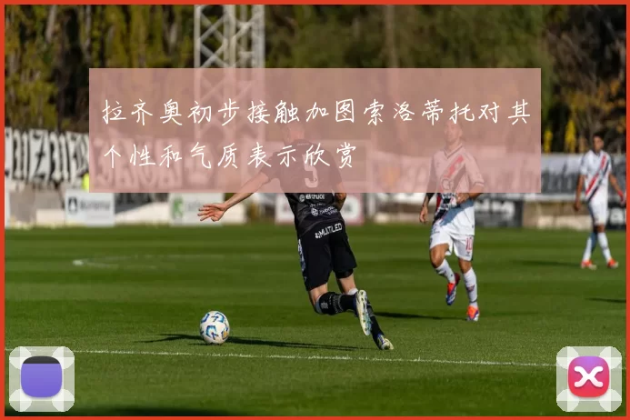 拉齐奥初步接触加图索洛蒂托对其个性和气质表示欣赏