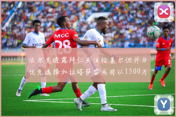 法尔克透露拜仁关注恰基尔但并非优先选择加拉塔萨雷或将以1500万欧买断博伊