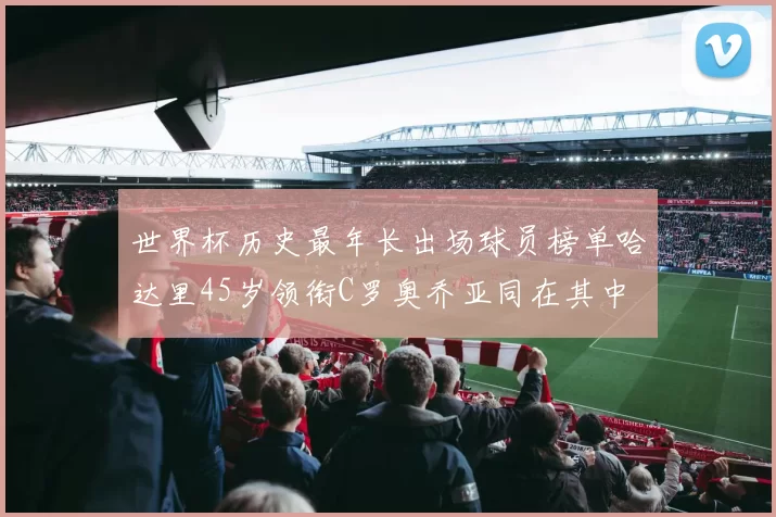 世界杯历史最年长出场球员榜单哈达里45岁领衔C罗奥乔亚同在其中