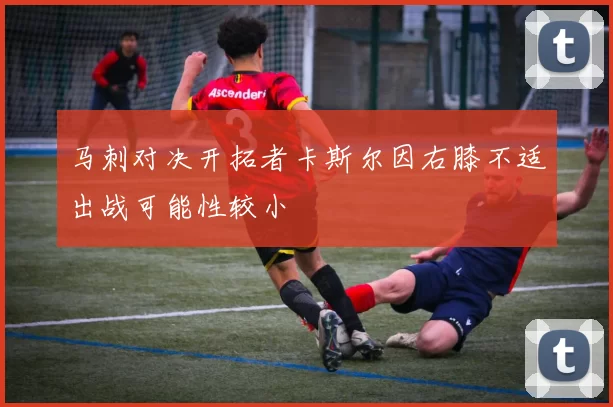 马刺对决开拓者卡斯尔因右膝不适出战可能性较小