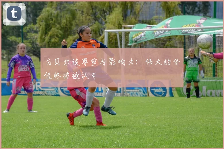 戈贝尔谈尊重与影响力：伟大的价值终将被认可