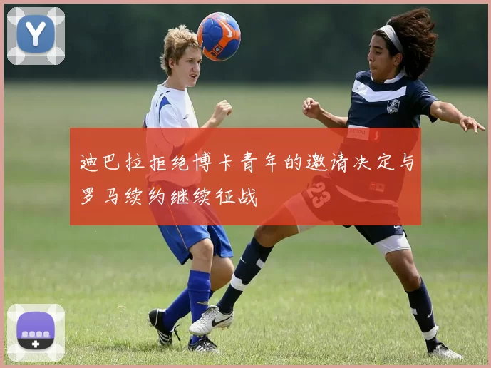迪巴拉拒绝博卡青年的邀请决定与罗马续约继续征战