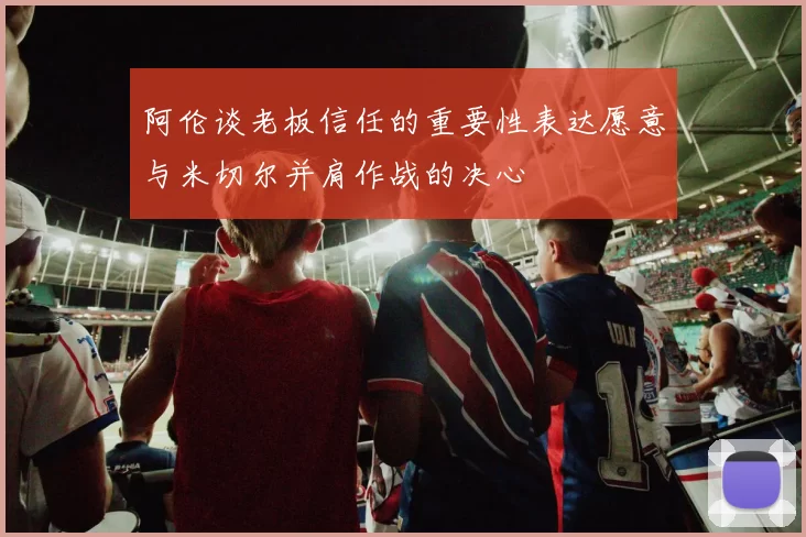 阿伦谈老板信任的重要性表达愿意与米切尔并肩作战的决心