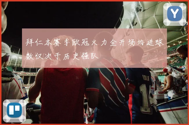 拜仁本赛季欧冠火力全开场均进球数仅次于历史强队