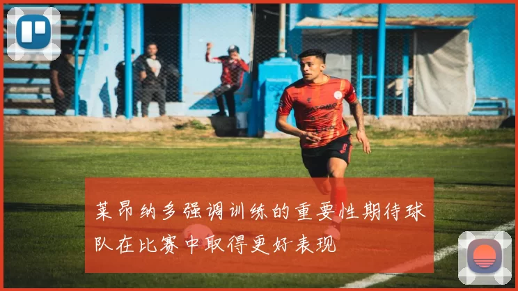 莱昂纳多强调训练的重要性期待球队在比赛中取得更好表现