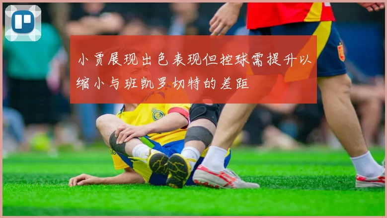 小贾展现出色表现但控球需提升以缩小与班凯罗切特的差距