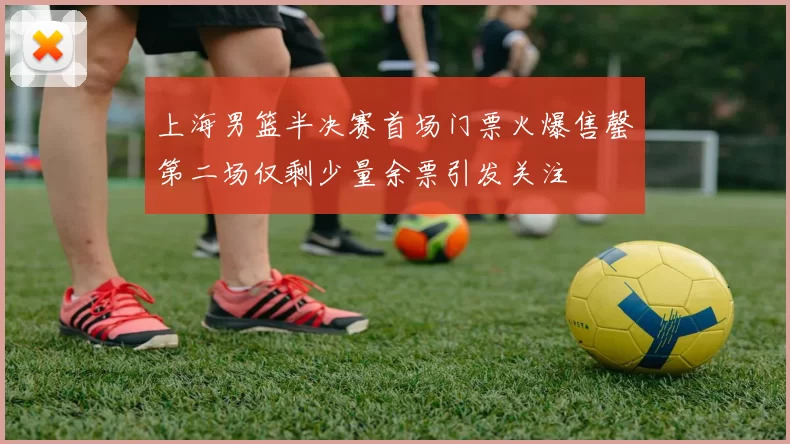 上海男篮半决赛首场门票火爆售罄第二场仅剩少量余票引发关注