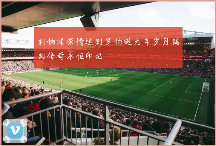 利物浦深情送别罗伯逊九年岁月铭刻传奇永恒印记
