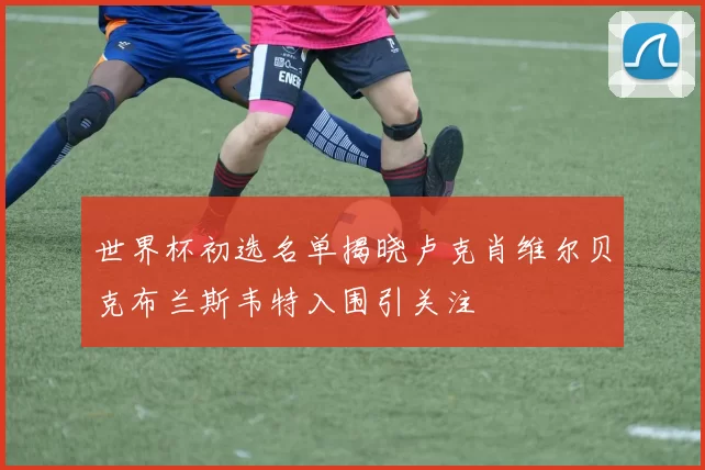 世界杯初选名单揭晓卢克肖维尔贝克布兰斯韦特入围引关注