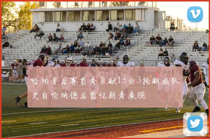 哈珀季后赛首秀贡献15分3抢断成队史自伦纳德后首位新秀表现