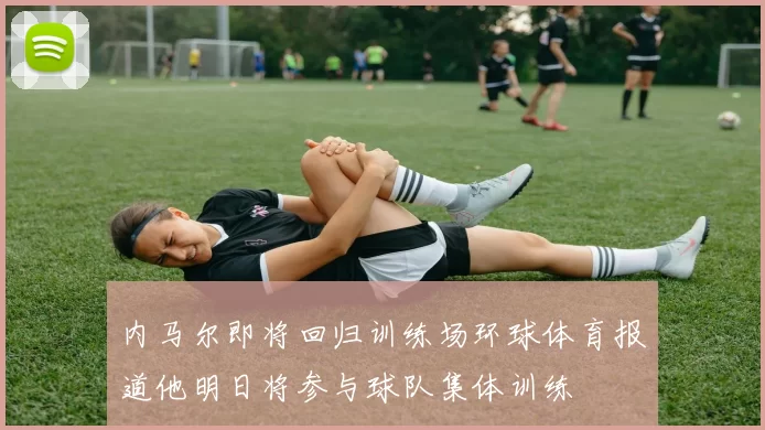 内马尔即将回归训练场环球体育报道他明日将参与球队集体训练