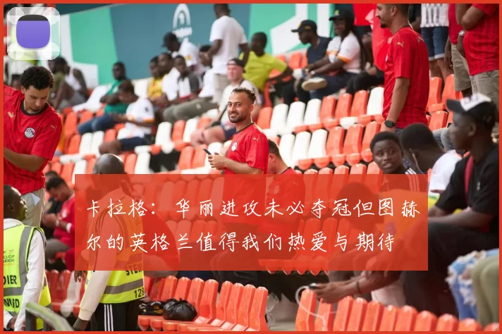 卡拉格：华丽进攻未必夺冠但图赫尔的英格兰值得我们热爱与期待