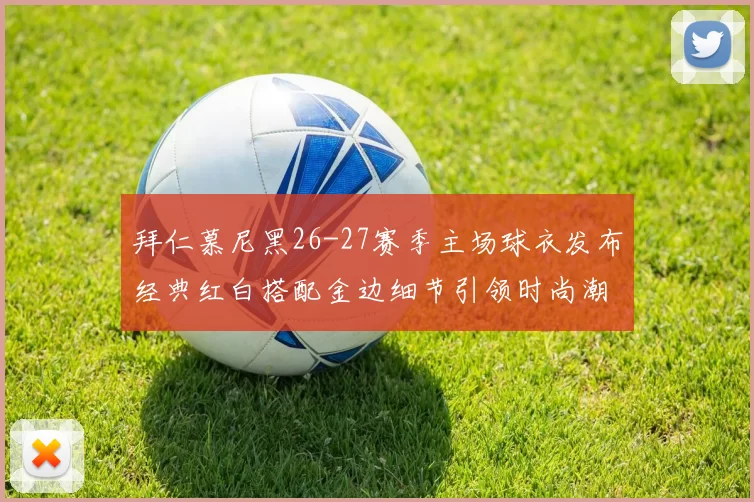 拜仁慕尼黑26-27赛季主场球衣发布经典红白搭配金边细节引领时尚潮流