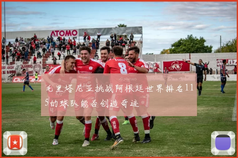 毛里塔尼亚挑战阿根廷世界排名115的球队能否创造奇迹