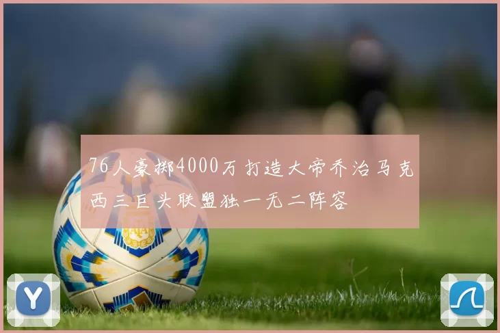 76人豪掷4000万打造大帝乔治马克西三巨头联盟独一无二阵容